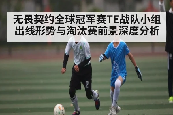 无畏契约全球冠军赛TE战队小组出线形势与淘汰赛前景深度分析
