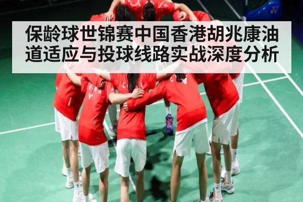 保龄球世锦赛中国香港胡兆康油道适应与投球线路实战深度分析